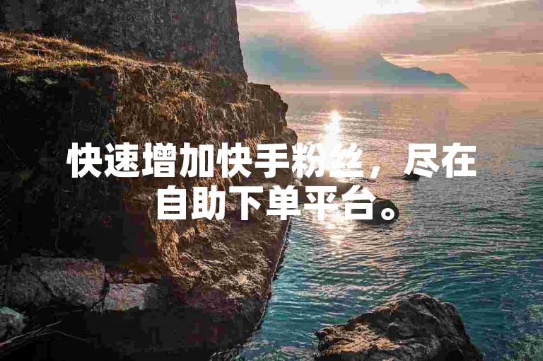 快速增加快手粉丝，尽在自助下单平台。