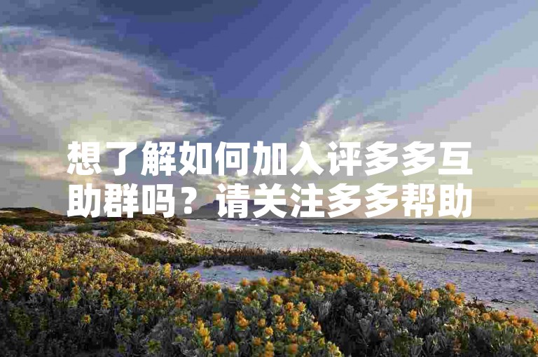 想了解如何加入评多多互助群吗？请关注多多帮助力平台获取详细信息。