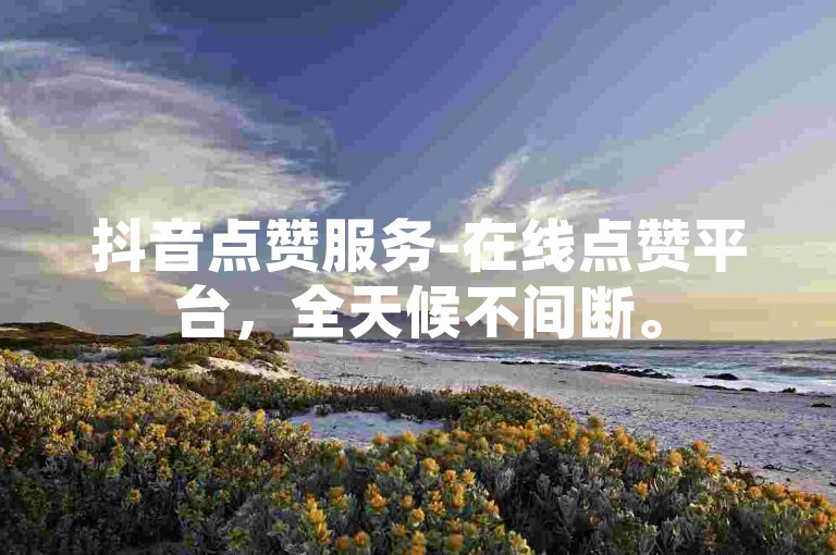 抖音点赞服务-在线点赞平台，全天候不间断。