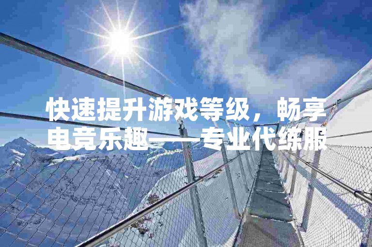 快速提升游戏等级，畅享电竞乐趣——专业代练服务，安全高效。