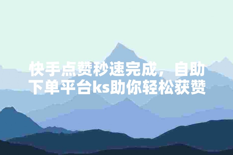 快手点赞秒速完成，自助下单平台ks助你轻松获赞。