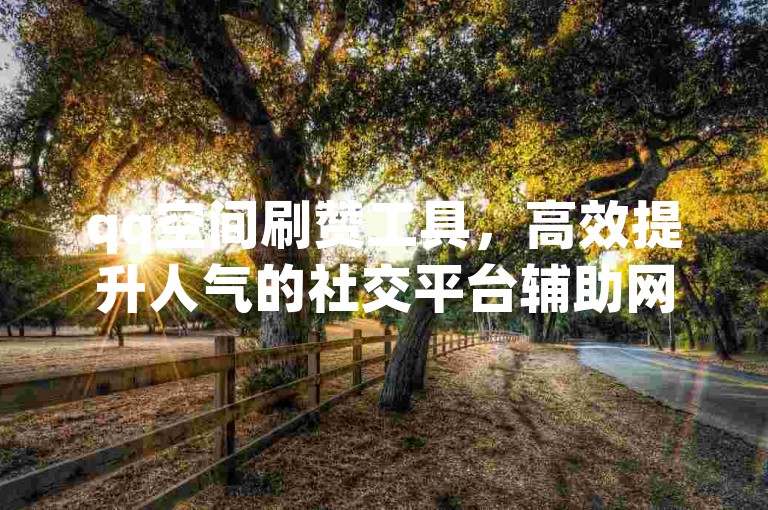 qq空间刷赞工具，高效提升人气的社交平台辅助网站。