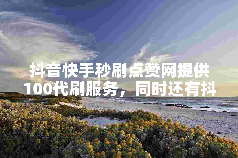 抖音快手秒刷点赞网提供100代刷服务，同时还有抖音号售卖和ks自助下单服务平台。