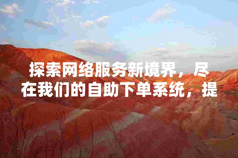 探索网络服务新境界，尽在我们的自助下单系统，提供经济实惠的dy业务与快手评论点赞服务。