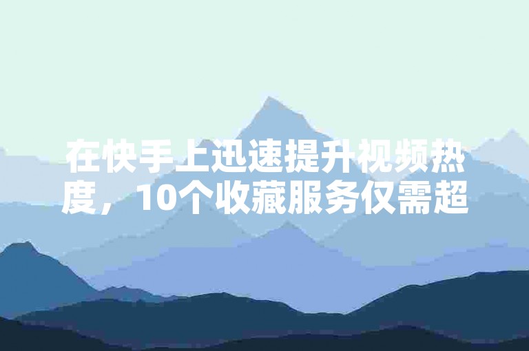 在快手上迅速提升视频热度，10个收藏服务仅需超低价，立即购买ks账号享受优惠。