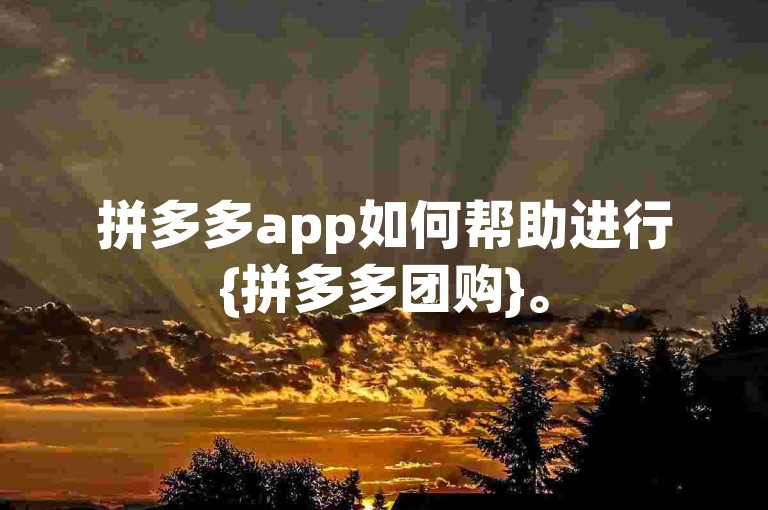 拼多多app如何帮助进行{拼多多团购}。