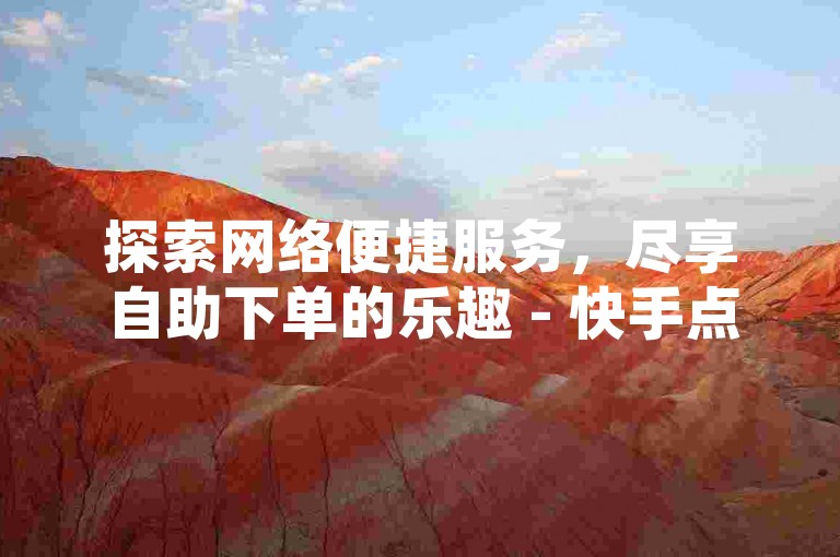 探索网络便捷服务，尽享自助下单的乐趣 - 快手点赞秒增体验。