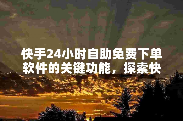 快手24小时自助免费下单软件的关键功能，探索快手24小时免费自助下单软件的全新操作方法！新手友好！