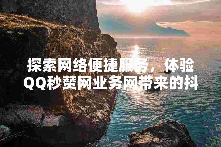 探索网络便捷服务，体验QQ秒赞网业务网带来的抖音24小时自助服务及QQ免费领取说说赞的独特魅力。