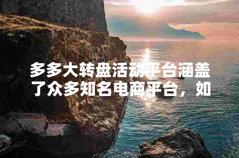多多大转盘活动平台涵盖了众多知名电商平台，如淘宝、京东、拼多多等。