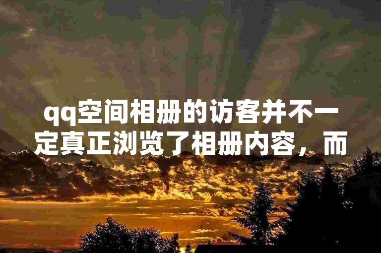 qq空间相册的访客并不一定真正浏览了相册内容，而今日头条上10元一个出售平台的传言需谨慎对待。