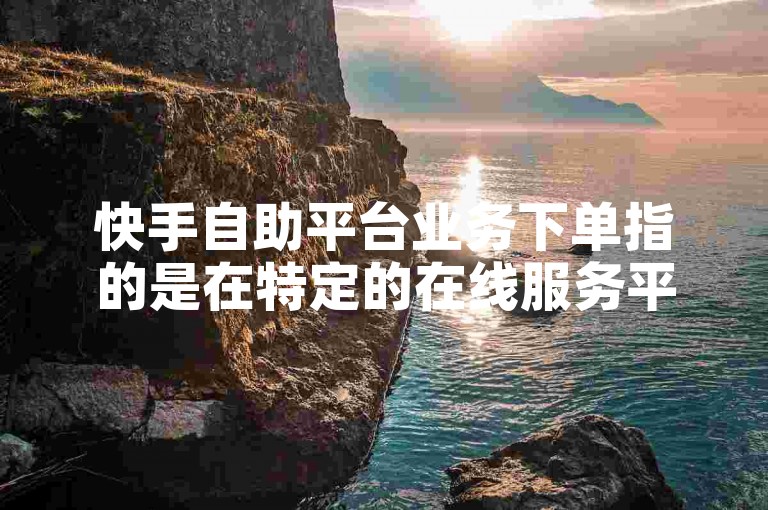 快手自助平台业务下单指的是在特定的在线服务平台上，用户可以直接选择并支付以获取各种推广服务的过程。