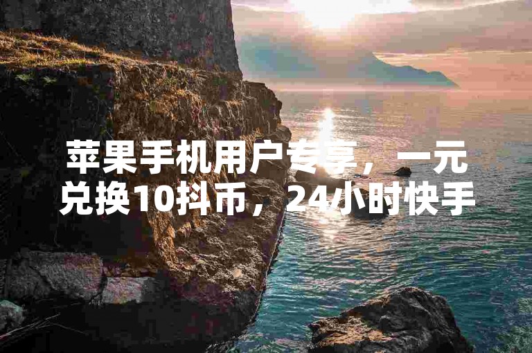 苹果手机用户专享，一元兑换10抖币，24小时快手业务平台，粉丝增长无忧。