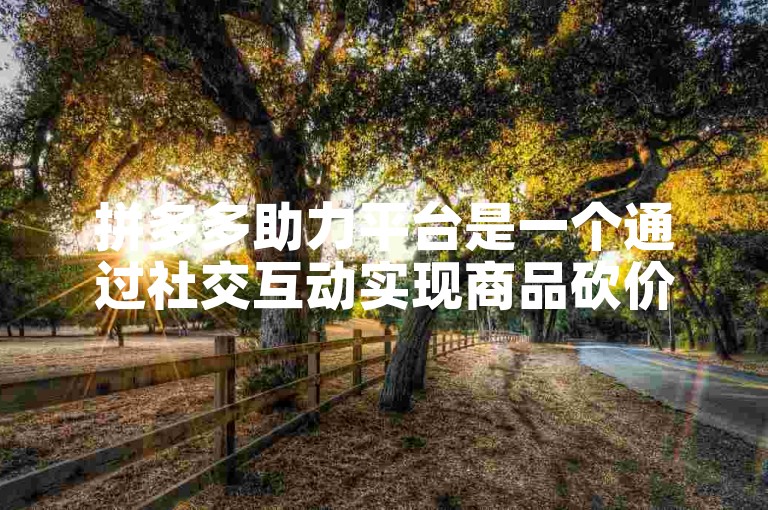 拼多多助力平台是一个通过社交互动实现商品砍价的平台。