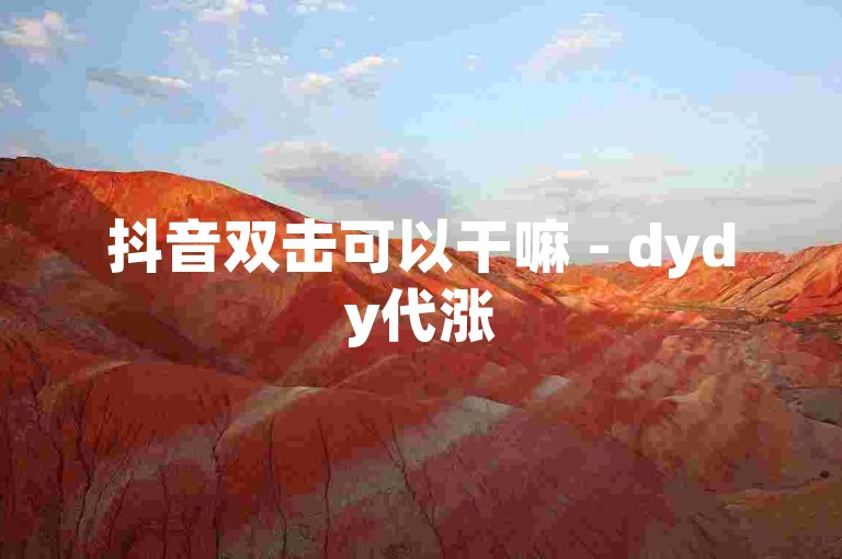 抖音双击可以干嘛 - dydy代涨
