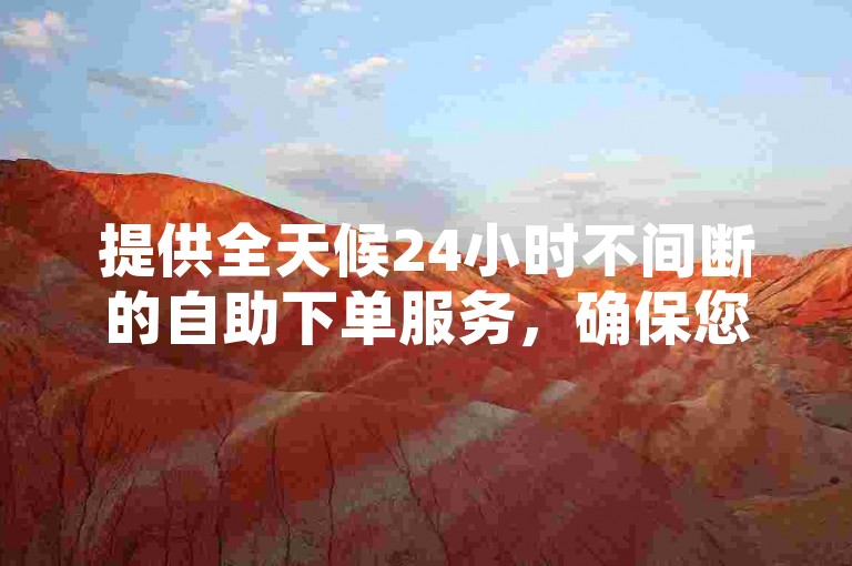 提供全天候24小时不间断的自助下单服务，确保您享受全网最优惠的价格。