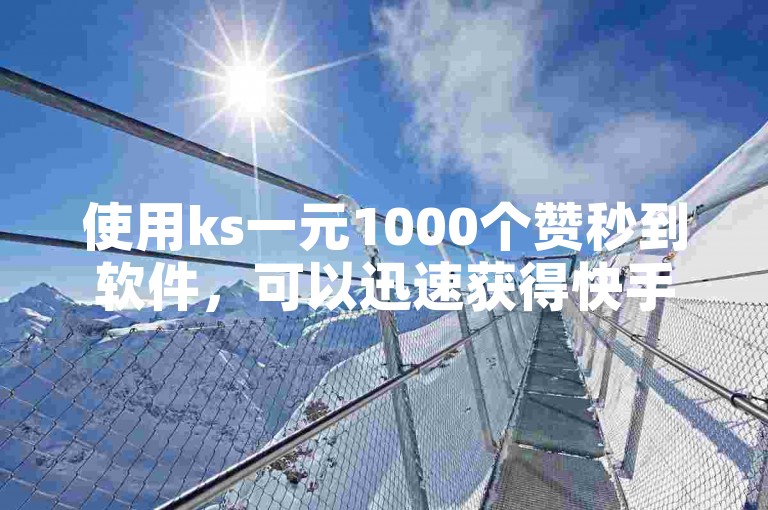 使用ks一元1000个赞秒到软件，可以迅速获得快手视频的双击点赞。