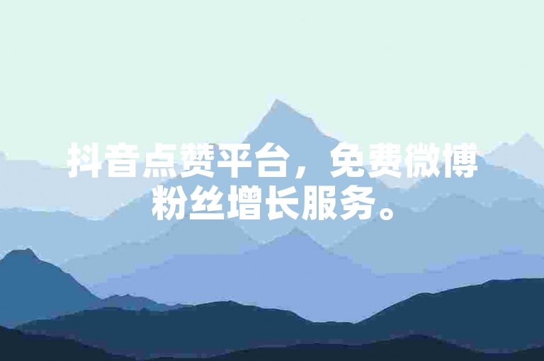 抖音点赞平台，免费微博粉丝增长服务。
