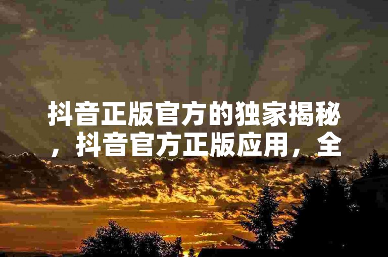 抖音正版官方的独家揭秘，抖音官方正版应用，全新版本全面升级！2025必学。