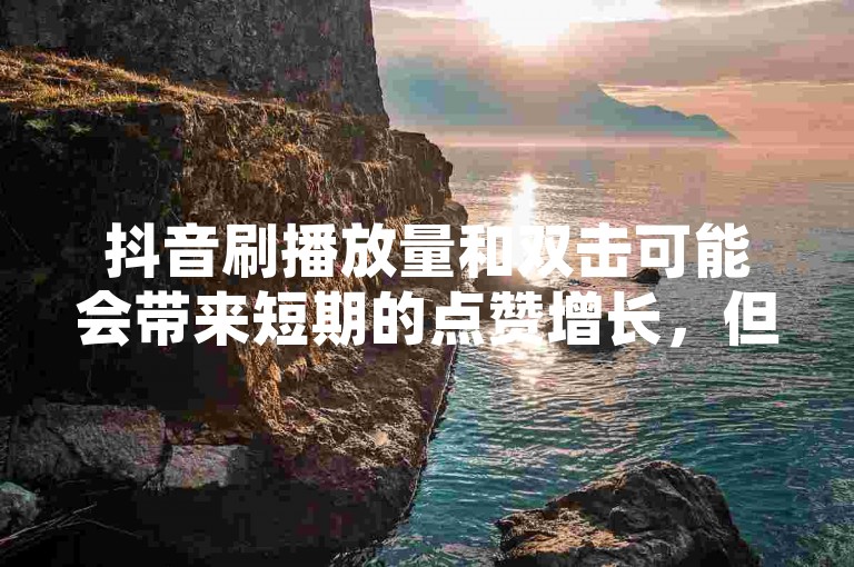 抖音刷播放量和双击可能会带来短期的点赞增长，但这种行为违反了平台规则，可能导致账号被封禁或受到其他处罚。