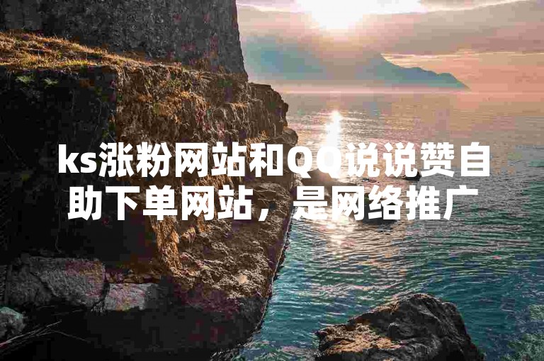 ks涨粉网站和QQ说说赞自助下单网站，是网络推广的便捷工具。