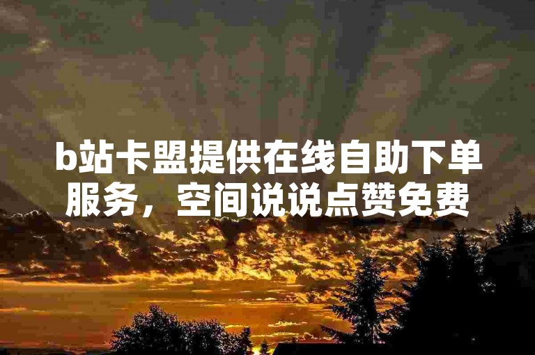 b站卡盟提供在线自助下单服务，空间说说点赞免费快速增加。