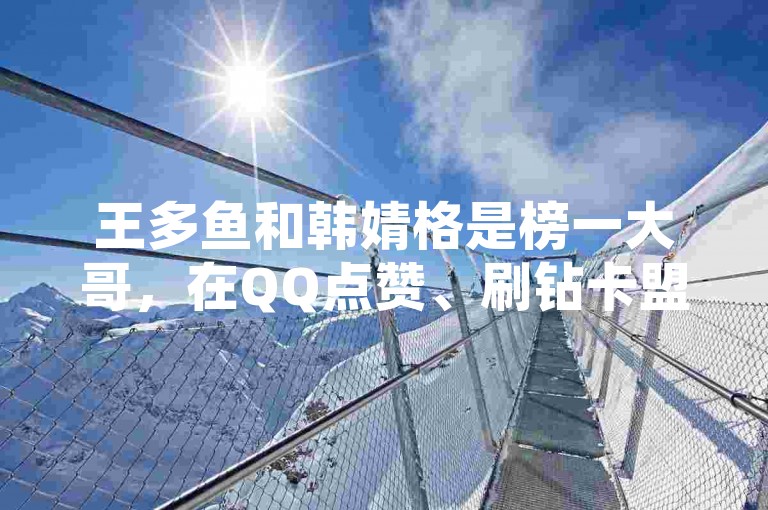 王多鱼和韩婧格是榜一大哥，在QQ点赞、刷钻卡盟排行榜中名列第一，闲鱼免费刷浏览量服务也备受好评。