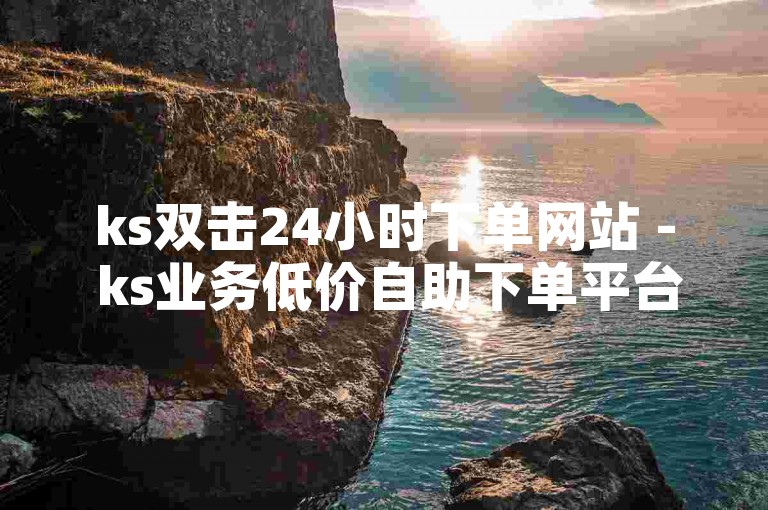 ks双击24小时下单网站 - ks业务低价自助下单平台网，提供全天候的在线服务，让用户随时享受便捷的下单体验。