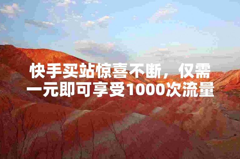 快手买站惊喜不断，仅需一元即可享受1000次流量的强力推广！