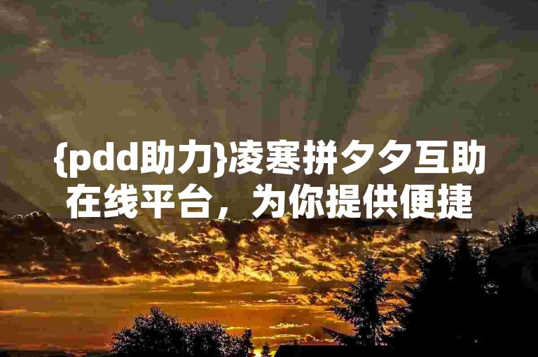 {pdd助力}凌寒拼夕夕互助在线平台，为你提供便捷的互助服务。