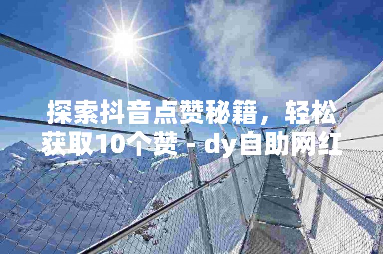 探索抖音点赞秘籍，轻松获取10个赞 - dy自助网红平台。