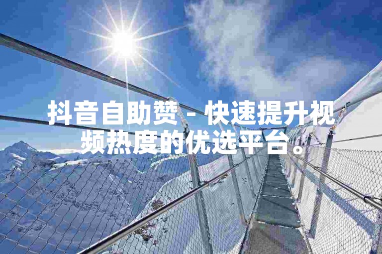 抖音自助赞 - 快速提升视频热度的优选平台。