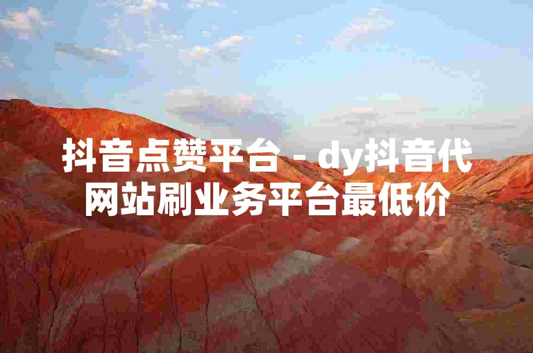 抖音点赞平台 - dy抖音代网站刷业务平台最低价