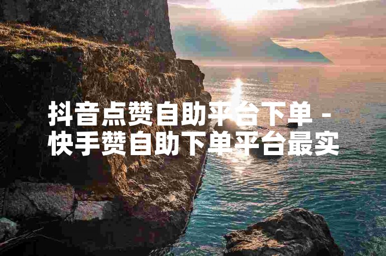 抖音点赞自助平台下单 - 快手赞自助下单平台最实惠