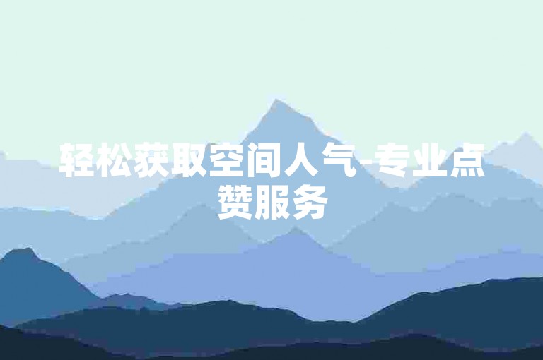 轻松获取空间人气-专业点赞服务