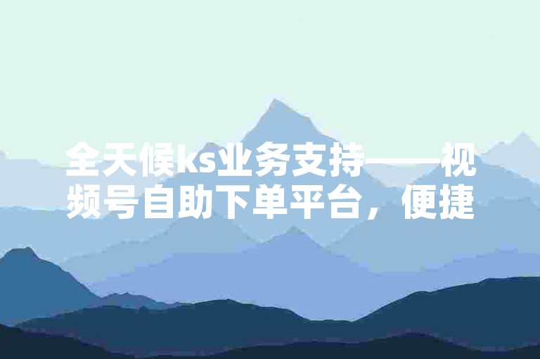 全天候ks业务支持——视频号自助下单平台，便捷高效。