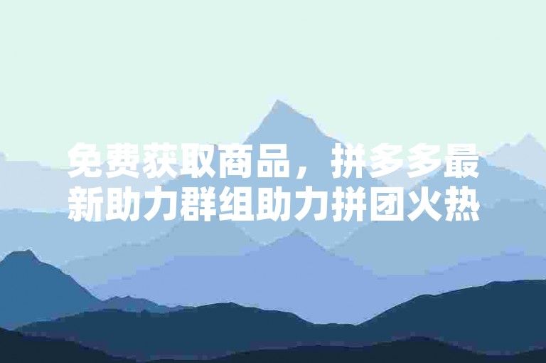免费获取商品，拼多多最新助力群组助力拼团火热开启。