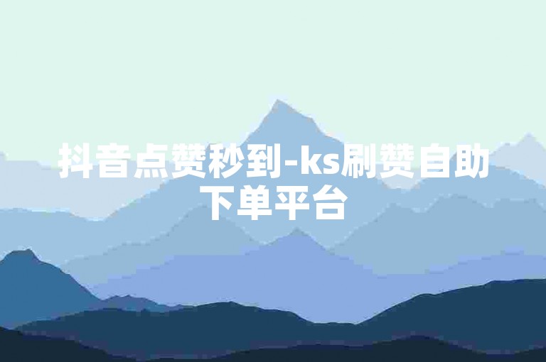 抖音点赞秒到-ks刷赞自助下单平台