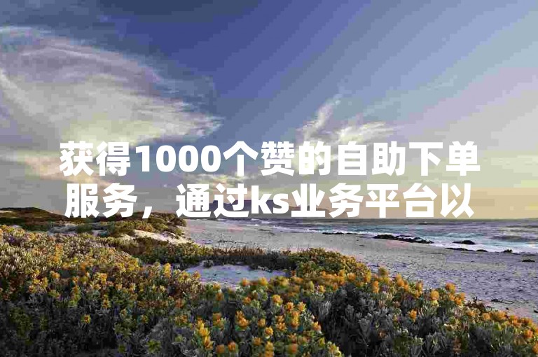 获得1000个赞的自助下单服务，通过ks业务平台以最低价格提供。