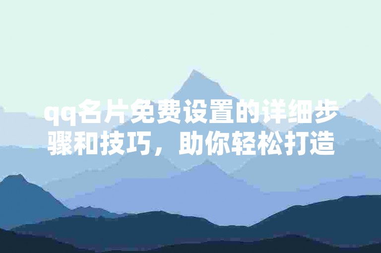 qq名片免费设置的详细步骤和技巧，助你轻松打造个性化名片。