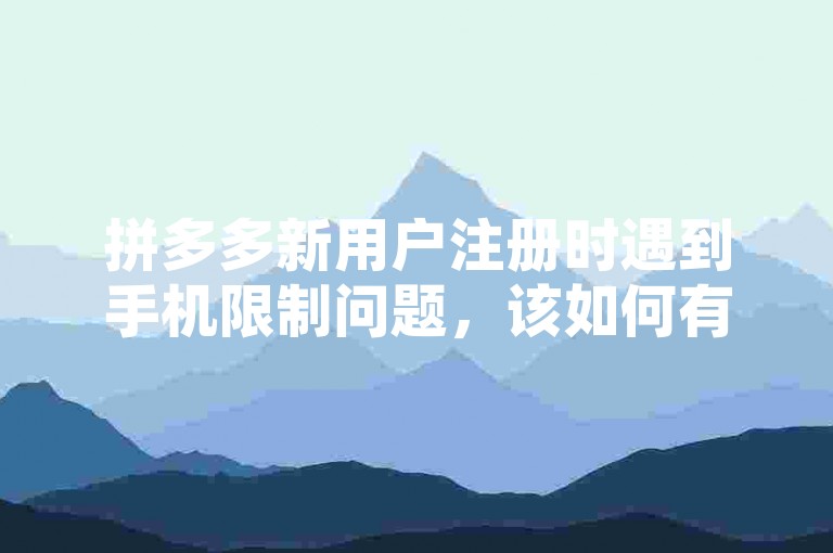 拼多多新用户注册时遇到手机限制问题，该如何有效解除这一限制以顺利参与助力新人活动呢？