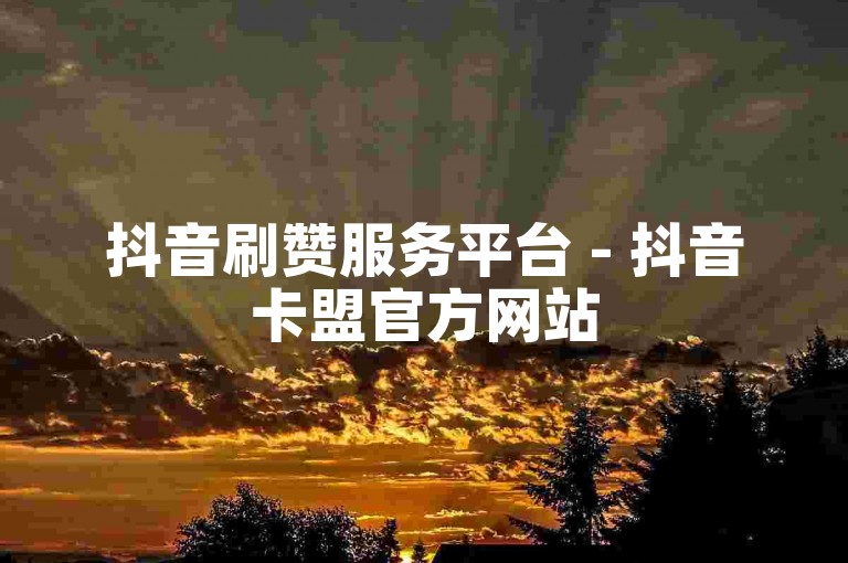 抖音刷赞服务平台 - 抖音卡盟官方网站