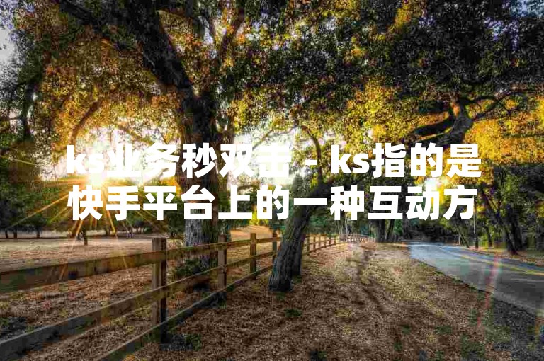 ks业务秒双击 - ks指的是快手平台上的一种互动方式，用户通过快速连续点击屏幕两次来表达对某个内容或主播的支持和喜爱。