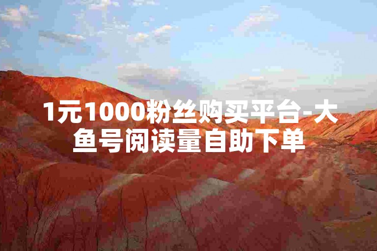1元1000粉丝购买平台-大鱼号阅读量自助下单