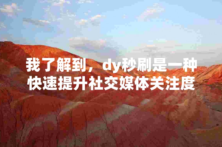 我了解到，dy秒刷是一种快速提升社交媒体关注度的服务，但使用它可能会违反平台规定并损害账号信誉。
