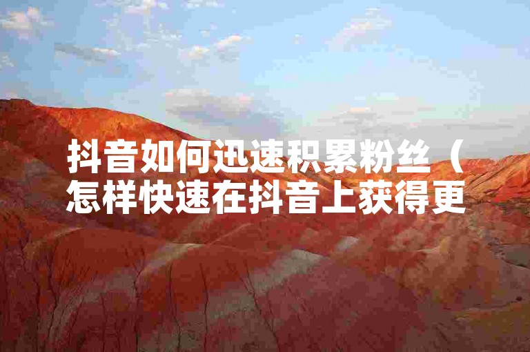 抖音如何迅速积累粉丝（怎样快速在抖音上获得更多关注者）。