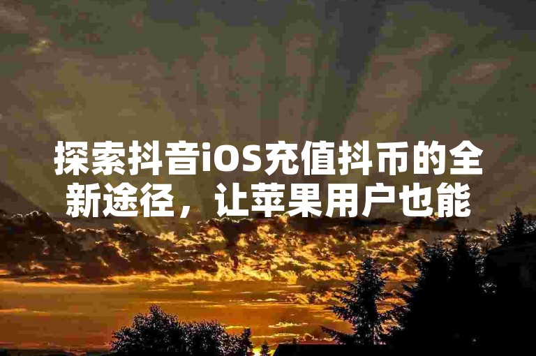 探索抖音iOS充值抖币的全新途径，让苹果用户也能轻松享受便捷的充值体验。