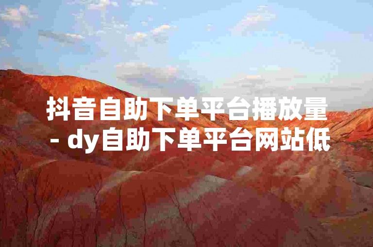 抖音自助下单平台播放量 - dy自助下单平台网站低价赞