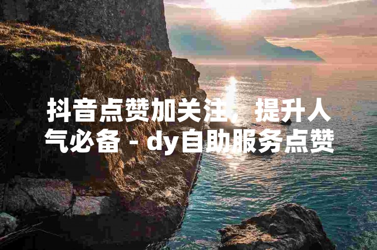 抖音点赞加关注，提升人气必备 - dy自助服务点赞平台
