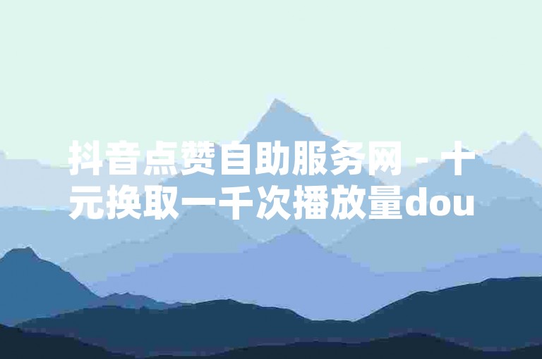 抖音点赞自助服务网 - 十元换取一千次播放量douyin